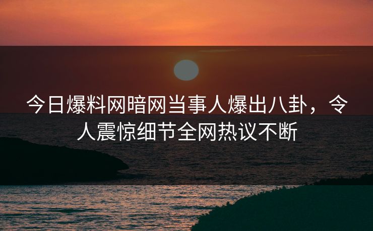 今日爆料网暗网当事人爆出八卦，令人震惊细节全网热议不断