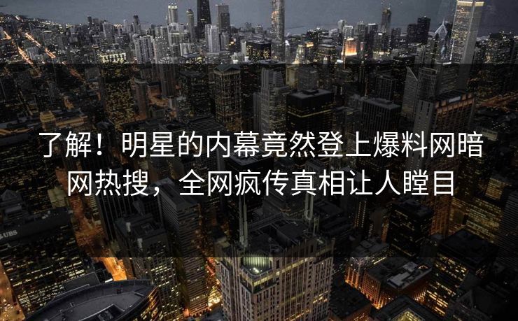 了解!明星的内幕竟然登上爆料网暗网热搜,全网疯传真相让人瞠目