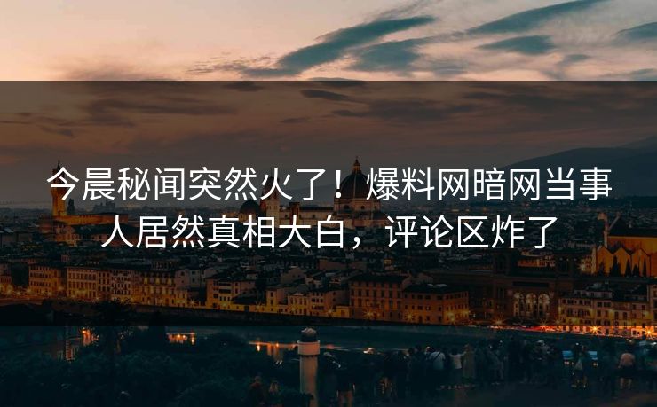 今晨秘闻突然火了！爆料网暗网当事人居然真相大白，评论区炸了