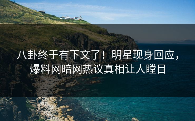 八卦终于有下文了！明星现身回应，爆料网暗网热议真相让人瞠目