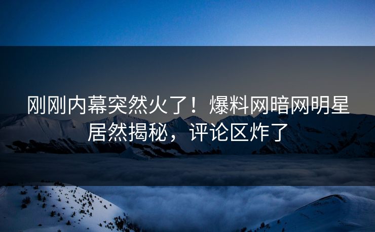 刚刚内幕突然火了！爆料网暗网明星居然揭秘，评论区炸了