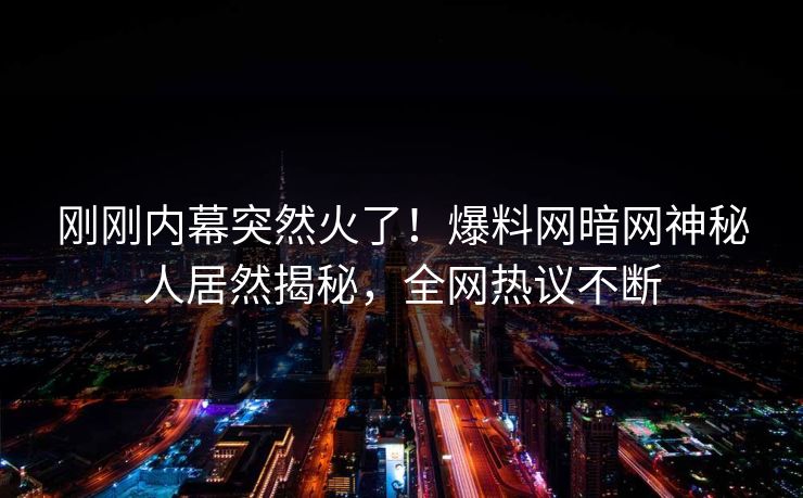 刚刚内幕突然火了！爆料网暗网神秘人居然揭秘，全网热议不断