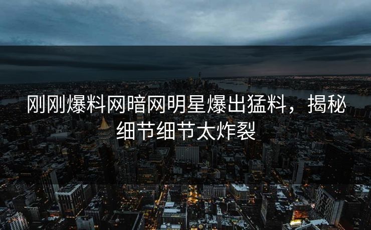 刚刚爆料网暗网明星爆出猛料，揭秘细节细节太炸裂
