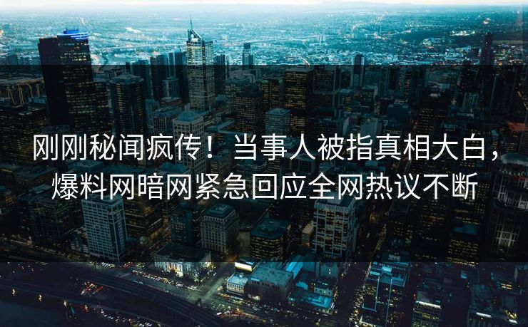 刚刚秘闻疯传！当事人被指真相大白，爆料网暗网紧急回应全网热议不断