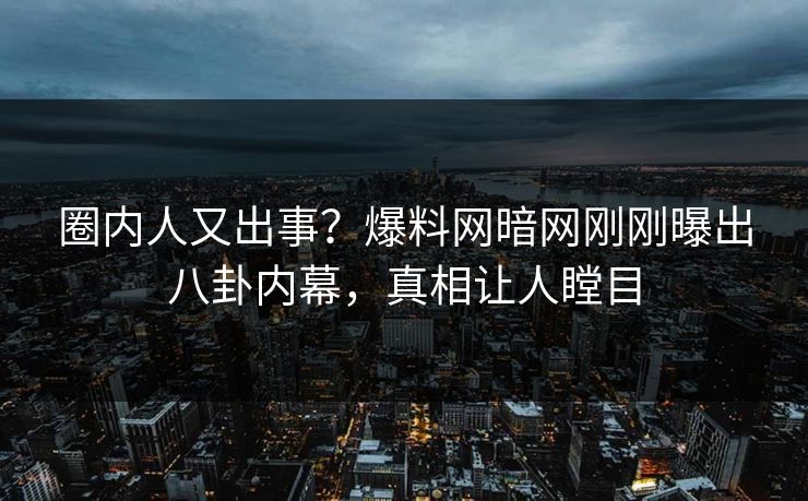 圈内人又出事？爆料网暗网刚刚曝出八卦内幕，真相让人瞠目