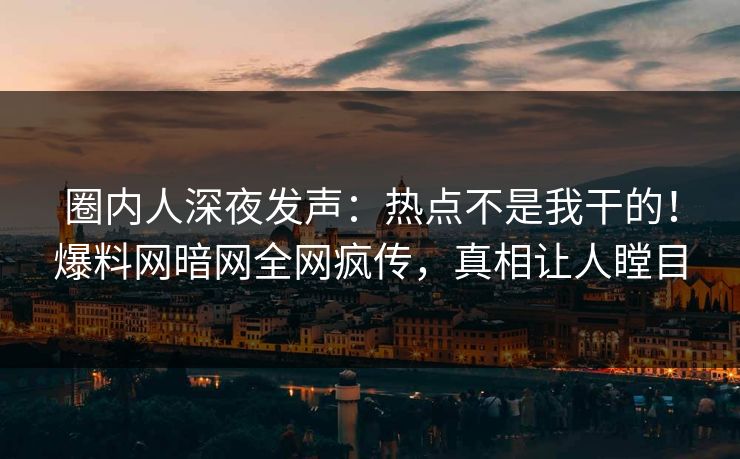 圈内人深夜发声：热点不是我干的！爆料网暗网全网疯传，真相让人瞠目