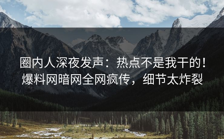 圈内人深夜发声：热点不是我干的！爆料网暗网全网疯传，细节太炸裂