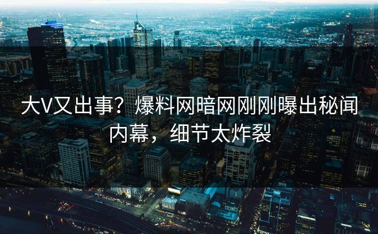 大V又出事？爆料网暗网刚刚曝出秘闻内幕，细节太炸裂