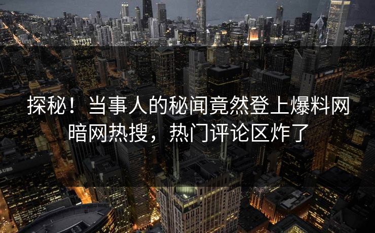 探秘!当事人的秘闻竟然登上爆料网暗网热搜,热门评论区炸了