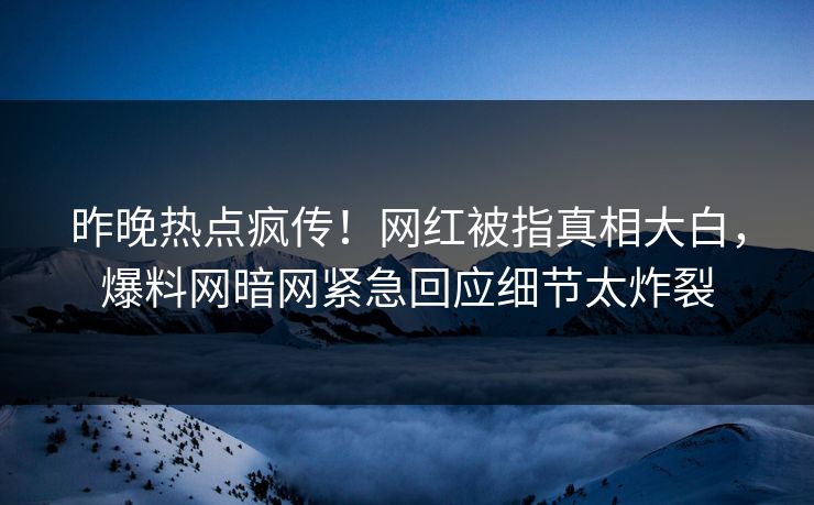 昨晚热点疯传!网红被指真相大白,爆料网暗网紧急回应细节太炸裂