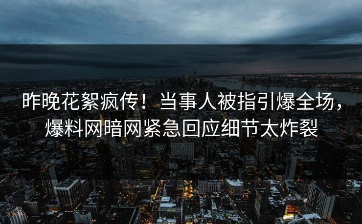 昨晚花絮疯传！当事人被指引爆全场，爆料网暗网紧急回应细节太炸裂