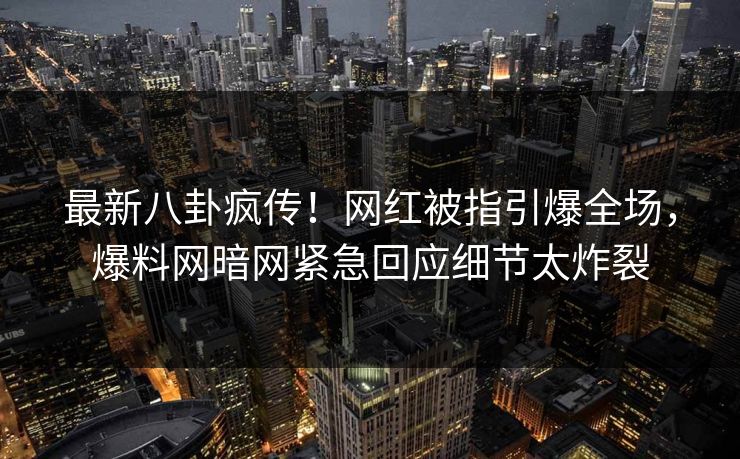最新八卦疯传！网红被指引爆全场，爆料网暗网紧急回应细节太炸裂
