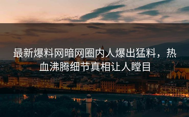 最新爆料网暗网圈内人爆出猛料，热血沸腾细节真相让人瞠目