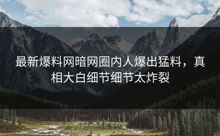 最新爆料网暗网圈内人爆出猛料，真相大白细节细节太炸裂