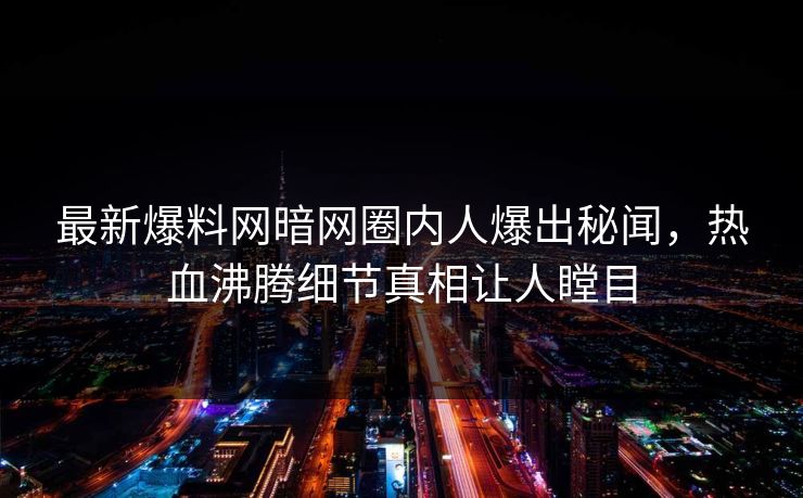 最新爆料网暗网圈内人爆出秘闻，热血沸腾细节真相让人瞠目