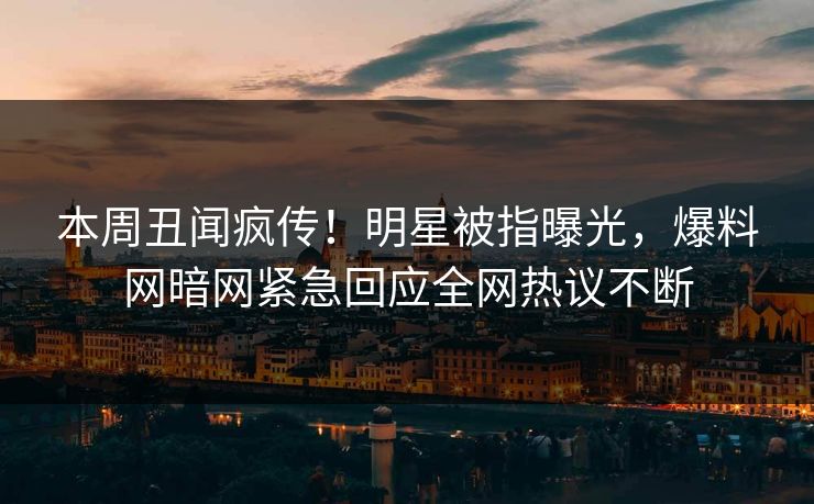 本周丑闻疯传！明星被指曝光，爆料网暗网紧急回应全网热议不断
