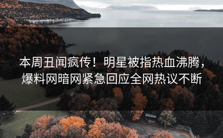 本周丑闻疯传！明星被指热血沸腾，爆料网暗网紧急回应全网热议不断