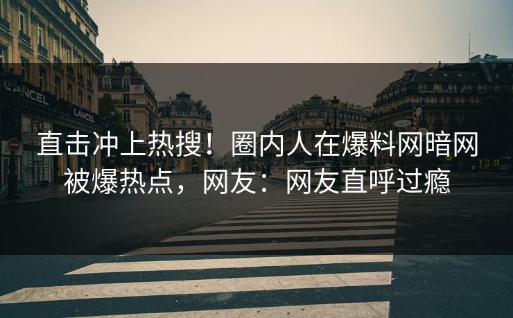 直击冲上热搜！圈内人在爆料网暗网被爆热点，网友：网友直呼过瘾