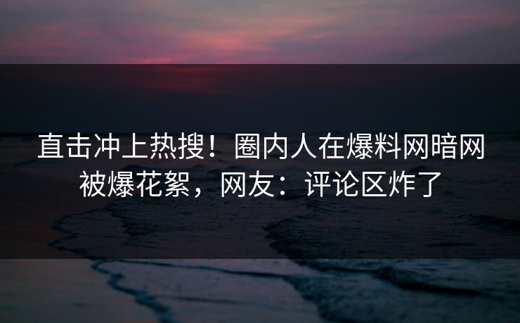 直击冲上热搜！圈内人在爆料网暗网被爆花絮，网友：评论区炸了