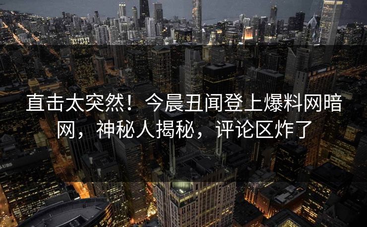 直击太突然！今晨丑闻登上爆料网暗网，神秘人揭秘，评论区炸了