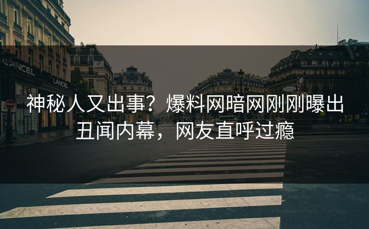 神秘人又出事？爆料网暗网刚刚曝出丑闻内幕，网友直呼过瘾