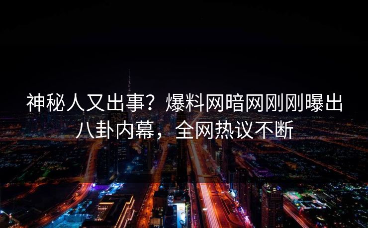 神秘人又出事？爆料网暗网刚刚曝出八卦内幕，全网热议不断