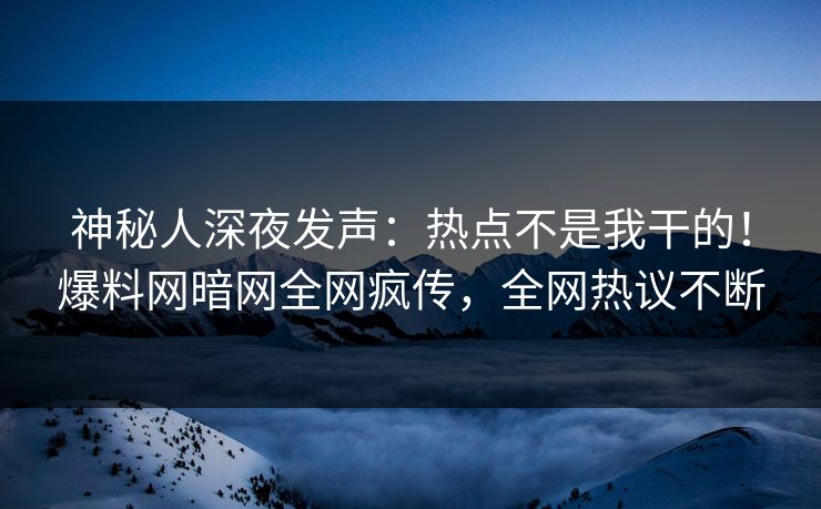 神秘人深夜发声：热点不是我干的！爆料网暗网全网疯传，全网热议不断