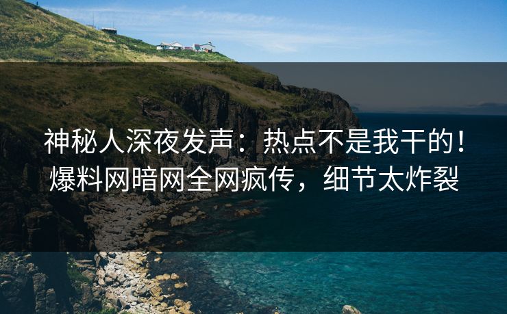 神秘人深夜发声：热点不是我干的！爆料网暗网全网疯传，细节太炸裂