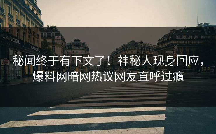 秘闻终于有下文了！神秘人现身回应，爆料网暗网热议网友直呼过瘾