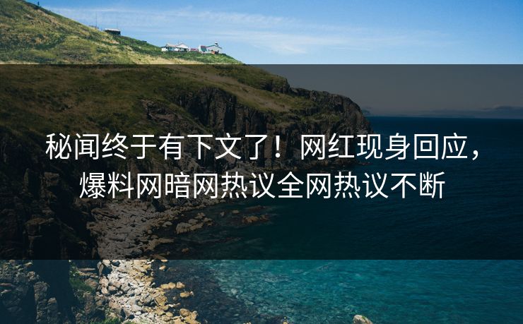 秘闻终于有下文了！网红现身回应，爆料网暗网热议全网热议不断