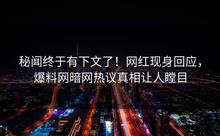 秘闻终于有下文了！网红现身回应，爆料网暗网热议真相让人瞠目
