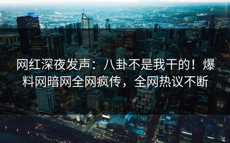 网红深夜发声：八卦不是我干的！爆料网暗网全网疯传，全网热议不断