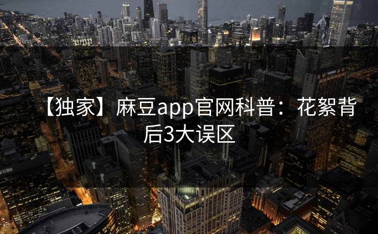 【独家】麻豆app官网科普：花絮背后3大误区