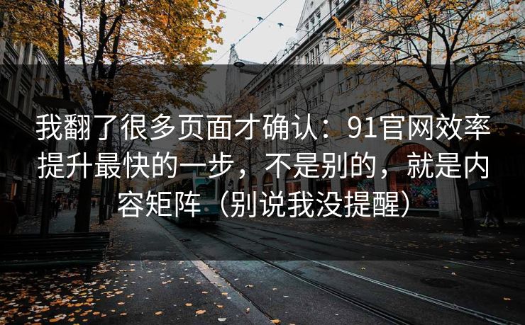 我翻了很多页面才确认:91官网效率提升最快的一步,不是别的,就是内容矩阵(别说我没提醒) 我翻了很多页面才确认:91官网效率提升最快的一步,不是别的,就是内容矩阵(别说我没提醒)