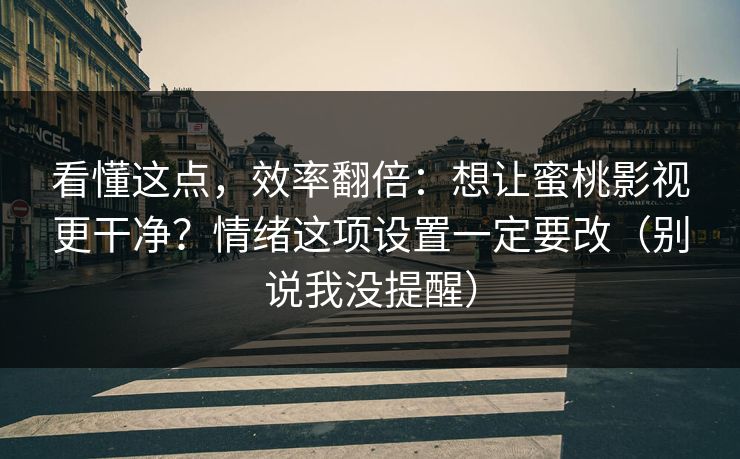 看懂这点，效率翻倍：想让蜜桃影视更干净？情绪这项设置一定要改（别说我没提醒）
