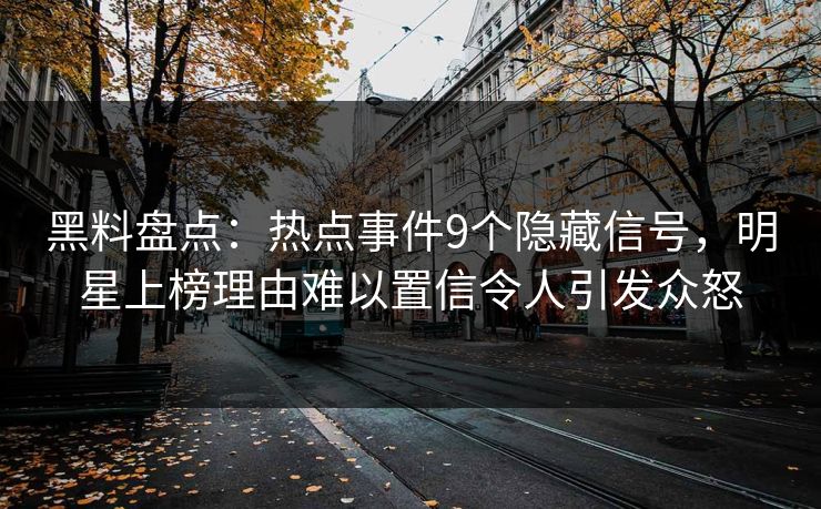 黑料盘点：热点事件9个隐藏信号，明星上榜理由难以置信令人引发众怒