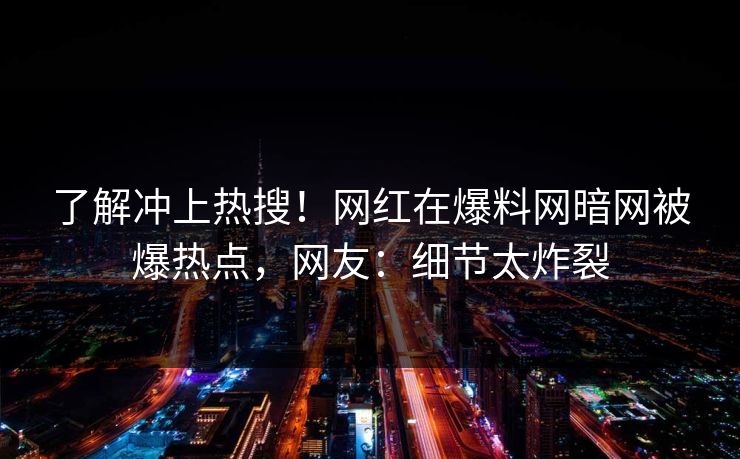 了解冲上热搜！网红在爆料网暗网被爆热点，网友：细节太炸裂