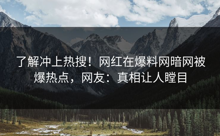 了解冲上热搜！网红在爆料网暗网被爆热点，网友：真相让人瞠目
