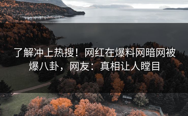 了解冲上热搜！网红在爆料网暗网被爆八卦，网友：真相让人瞠目