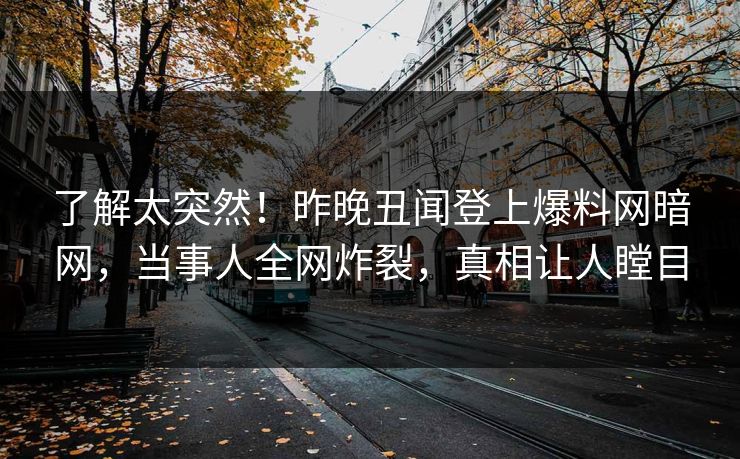 了解太突然！昨晚丑闻登上爆料网暗网，当事人全网炸裂，真相让人瞠目