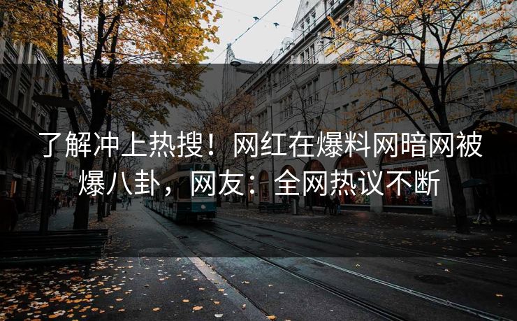 了解冲上热搜！网红在爆料网暗网被爆八卦，网友：全网热议不断