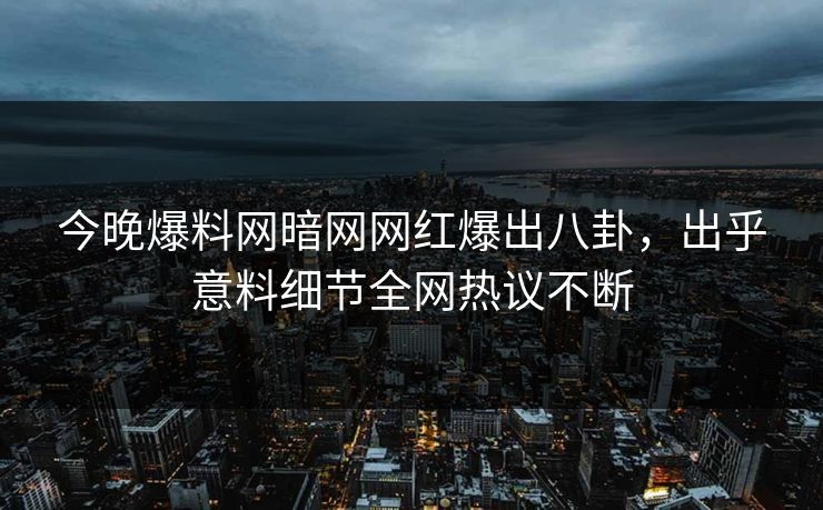 今晚爆料网暗网网红爆出八卦，出乎意料细节全网热议不断