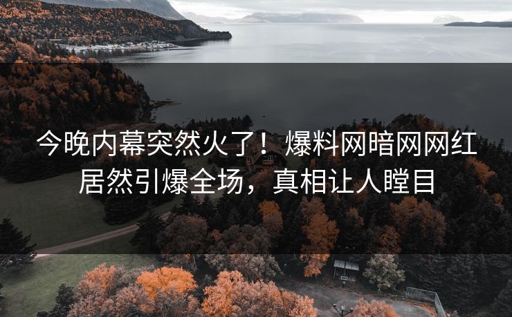 今晚内幕突然火了！爆料网暗网网红居然引爆全场，真相让人瞠目