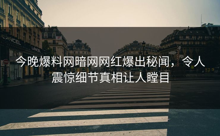 今晚爆料网暗网网红爆出秘闻，令人震惊细节真相让人瞠目