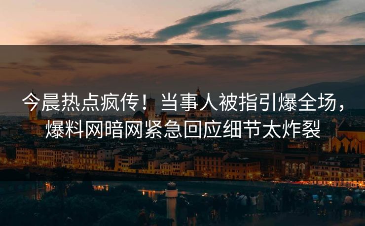 今晨热点疯传！当事人被指引爆全场，爆料网暗网紧急回应细节太炸裂