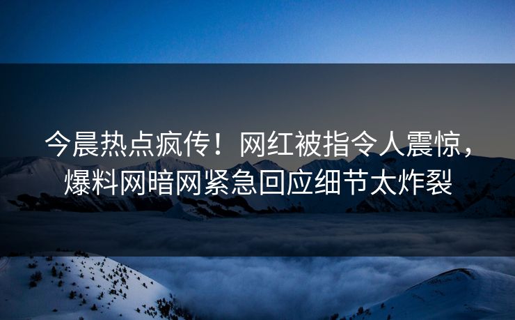 今晨热点疯传！网红被指令人震惊，爆料网暗网紧急回应细节太炸裂