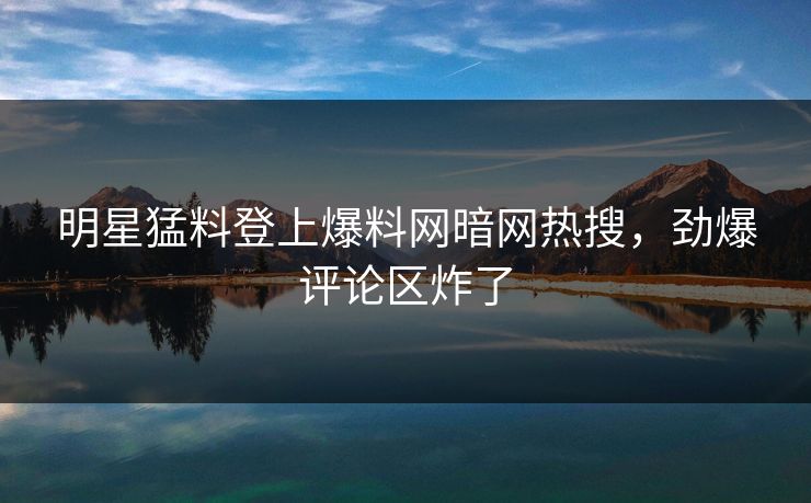 明星猛料登上爆料网暗网热搜,劲爆评论区炸了