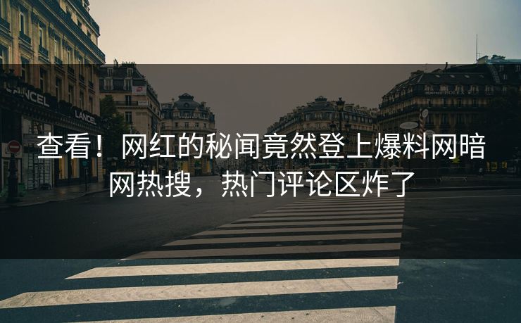 查看！网红的秘闻竟然登上爆料网暗网热搜，热门评论区炸了