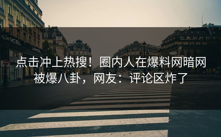 点击冲上热搜！圈内人在爆料网暗网被爆八卦，网友：评论区炸了