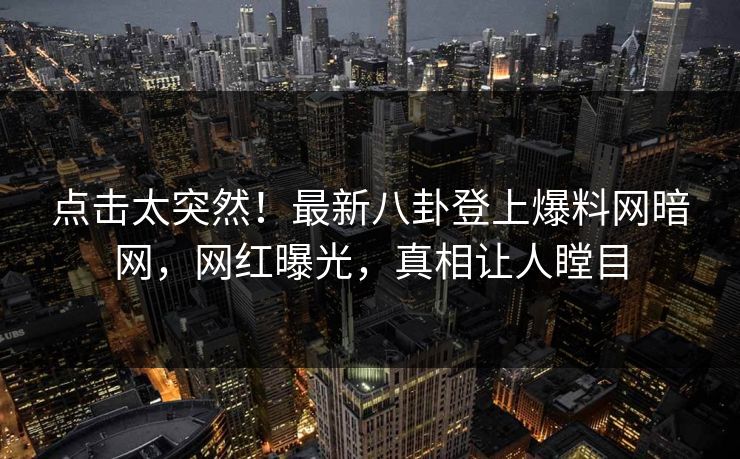 点击太突然！最新八卦登上爆料网暗网，网红曝光，真相让人瞠目